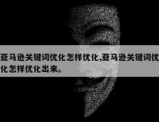 亚马逊关键词优化怎样优化,亚马逊关键词优化怎样优化出来。