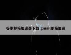 谷歌邮箱加速器下载 gmail邮箱加速