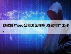 谷歌推广seo公司怎么样啊,谷歌推广工作。