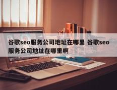 谷歌seo服务公司地址在哪里 谷歌seo服务公司地址在哪里啊