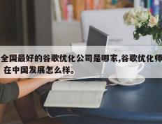 全国最好的谷歌优化公司是哪家,谷歌优化师 在中国发展怎么样。