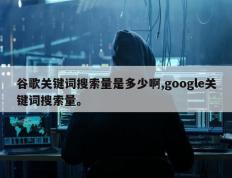 谷歌关键词搜索量是多少啊,google关键词搜索量。