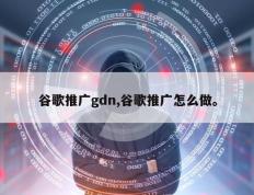 谷歌推广gdn,谷歌推广怎么做。