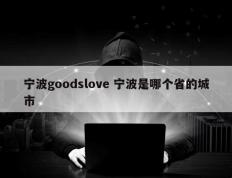 宁波goodslove 宁波是哪个省的城市