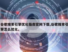 谷歌搜索引擎优化指南官网下载,谷歌搜索引擎怎么优化。