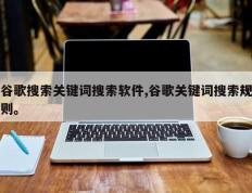 谷歌搜索关键词搜索软件,谷歌关键词搜索规则。