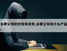 谷歌公司的优势和劣势,谷歌公司有什么产品。