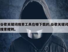 谷歌关键词搜索工具在哪下载的,谷歌关键词搜索规则。