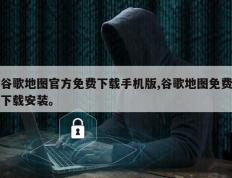 谷歌地图官方免费下载手机版,谷歌地图免费下载安装。