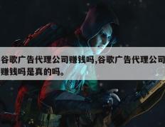 谷歌广告代理公司赚钱吗,谷歌广告代理公司赚钱吗是真的吗。