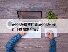 google搜索广告,google app 下载搜索广告。