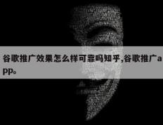 谷歌推广效果怎么样可靠吗知乎,谷歌推广app。