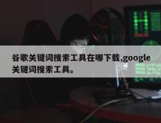 谷歌关键词搜索工具在哪下载,google关键词搜索工具。