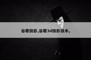 谷歌投影,谷歌3d投影技术。