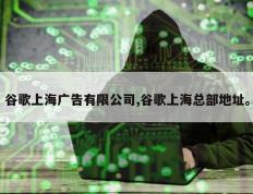 谷歌上海广告有限公司,谷歌上海总部地址。