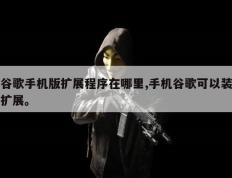 谷歌手机版扩展程序在哪里,手机谷歌可以装扩展。