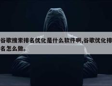 谷歌搜索排名优化是什么软件啊,谷歌优化排名怎么做。