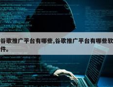 谷歌推广平台有哪些,谷歌推广平台有哪些软件。