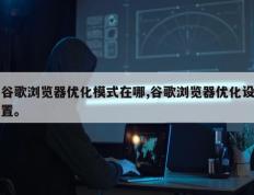 谷歌浏览器优化模式在哪,谷歌浏览器优化设置。