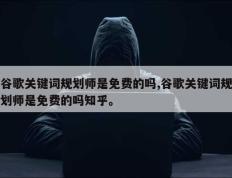 谷歌关键词规划师是免费的吗,谷歌关键词规划师是免费的吗知乎。