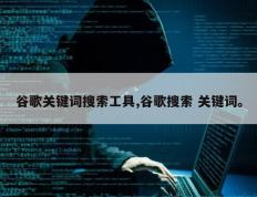 谷歌关键词搜索工具,谷歌搜索 关键词。