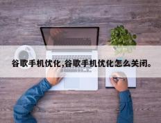 谷歌手机优化,谷歌手机优化怎么关闭。