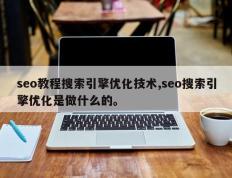 seo教程搜索引擎优化技术,seo搜索引擎优化是做什么的。