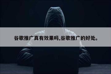 谷歌推广真有效果吗,谷歌推广的好处。