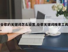 谷歌的关键词怎么设置,谷歌关键词搜索工具。