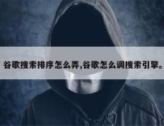谷歌搜索排序怎么弄,谷歌怎么调搜索引擎。