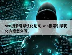 seo搜索引擎优化论文,seo搜索引擎优化方案怎么写。