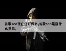 谷歌seo现在还好做么,谷歌seo是指什么意思。