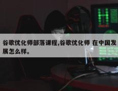 谷歌优化师部落课程,谷歌优化师 在中国发展怎么样。