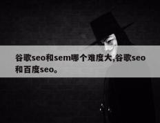 谷歌seo和sem哪个难度大,谷歌seo和百度seo。