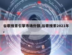 谷歌搜索引擎市场份额,谷歌搜索2021年。