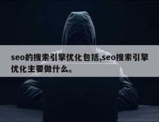seo的搜索引擎优化包括,seo搜索引擎优化主要做什么。