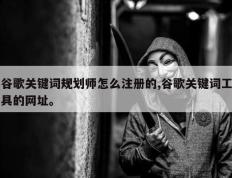 谷歌关键词规划师怎么注册的,谷歌关键词工具的网址。