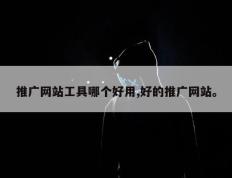 推广网站工具哪个好用,好的推广网站。