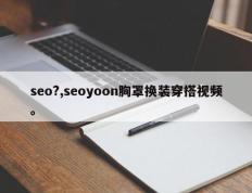 seo?,seoyoon胸罩换装穿搭视频。