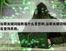 谷歌关键词指数是什么意思啊,谷歌关键词排名查询系统。