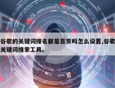 谷歌的关键词排名都是首页吗怎么设置,谷歌关键词搜索工具。