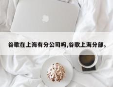 谷歌在上海有分公司吗,谷歌上海分部。