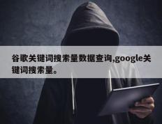 谷歌关键词搜索量数据查询,google关键词搜索量。