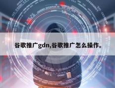 谷歌推广gdn,谷歌推广怎么操作。
