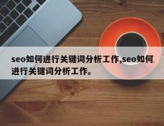 seo如何进行关键词分析工作,seo如何进行关键词分析工作。