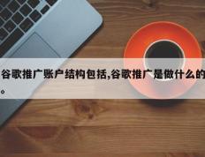 谷歌推广账户结构包括,谷歌推广是做什么的。