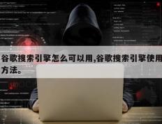 谷歌搜索引擎怎么可以用,谷歌搜索引擎使用方法。