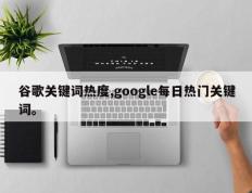 谷歌关键词热度,google每日热门关键词。