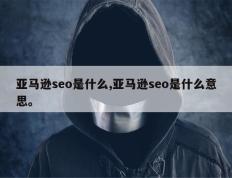 亚马逊seo是什么,亚马逊seo是什么意思。