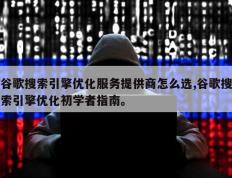 谷歌搜索引擎优化服务提供商怎么选,谷歌搜索引擎优化初学者指南。
